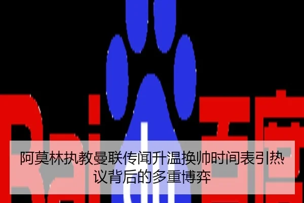 阿莫林执教曼联传闻升温换帅时间表引热议背后的多重博弈