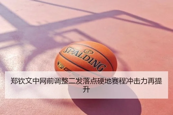 郑钦文中网前调整二发落点硬地赛程冲击力再提升