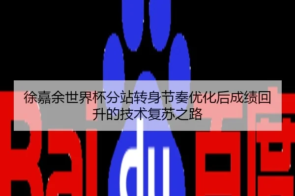 徐嘉余世界杯分站转身节奏优化后成绩回升的技术复苏之路